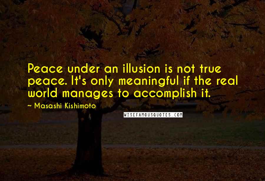 Masashi Kishimoto Quotes: Peace under an illusion is not true peace. It's only meaningful if the real world manages to accomplish it.