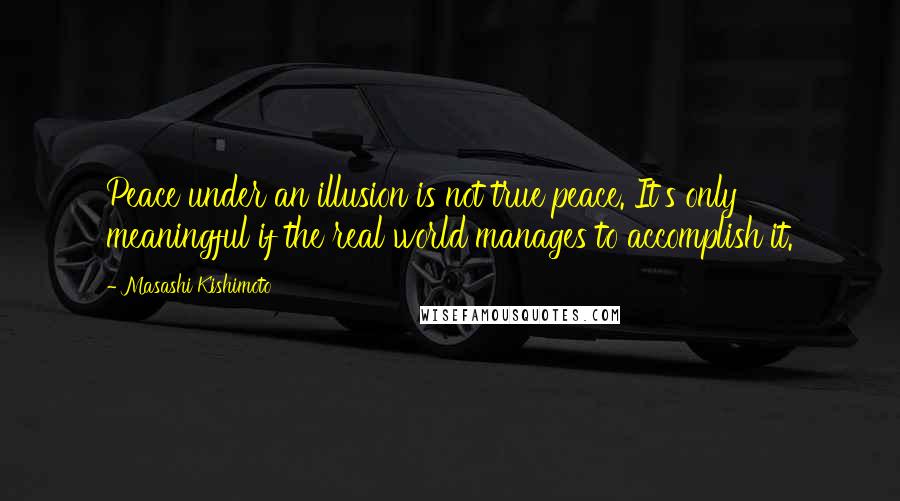 Masashi Kishimoto Quotes: Peace under an illusion is not true peace. It's only meaningful if the real world manages to accomplish it.