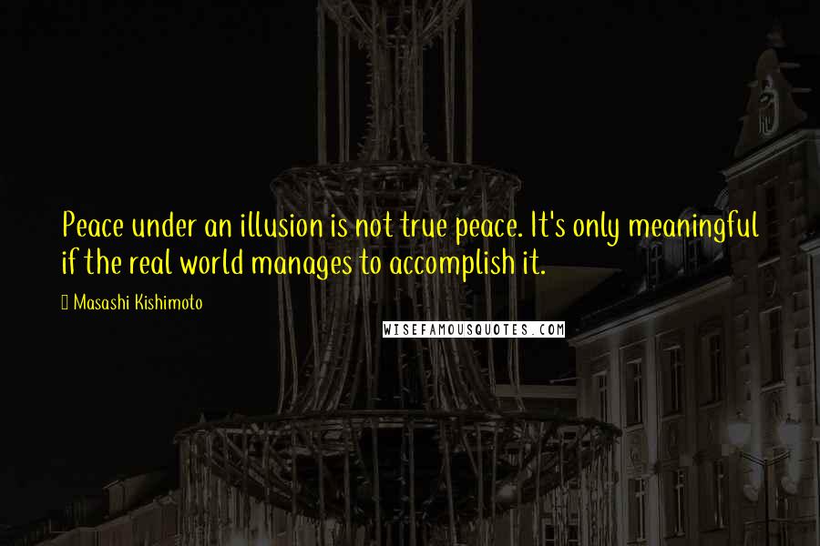 Masashi Kishimoto Quotes: Peace under an illusion is not true peace. It's only meaningful if the real world manages to accomplish it.