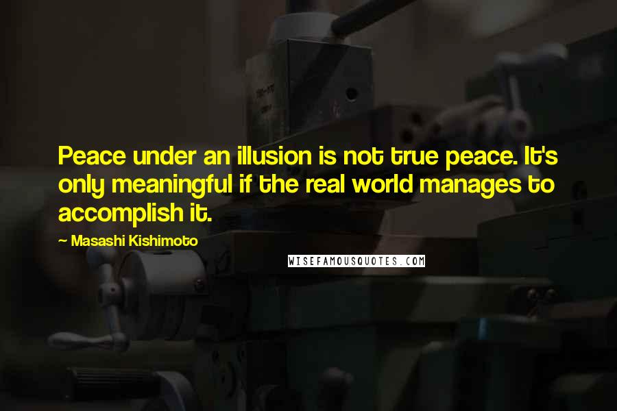 Masashi Kishimoto Quotes: Peace under an illusion is not true peace. It's only meaningful if the real world manages to accomplish it.