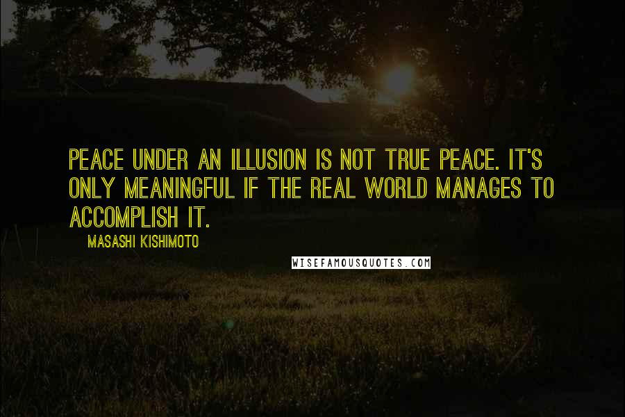 Masashi Kishimoto Quotes: Peace under an illusion is not true peace. It's only meaningful if the real world manages to accomplish it.
