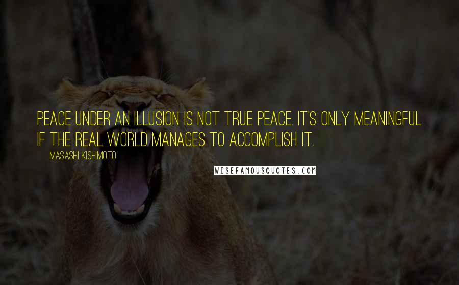 Masashi Kishimoto Quotes: Peace under an illusion is not true peace. It's only meaningful if the real world manages to accomplish it.