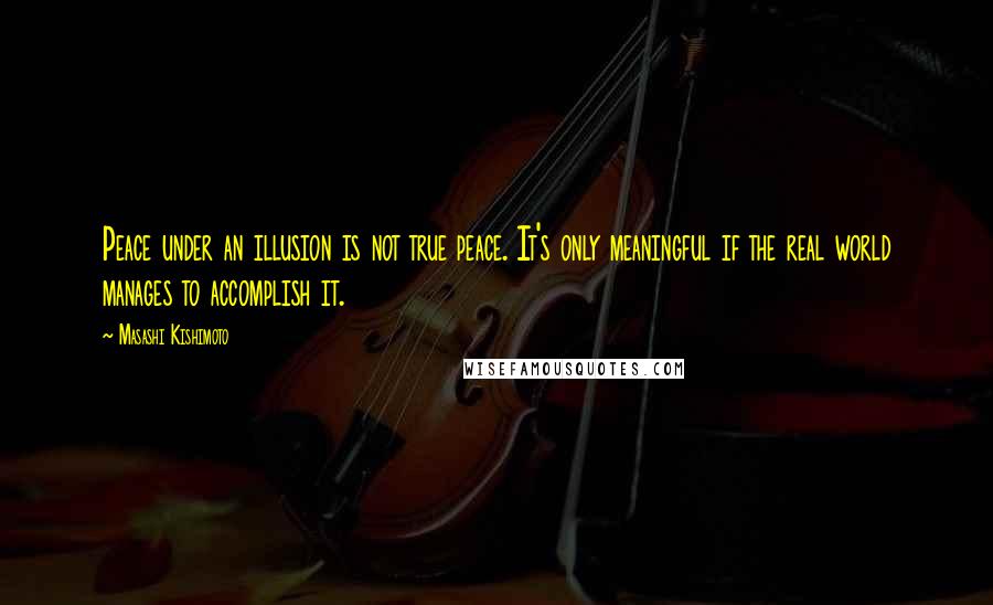 Masashi Kishimoto Quotes: Peace under an illusion is not true peace. It's only meaningful if the real world manages to accomplish it.