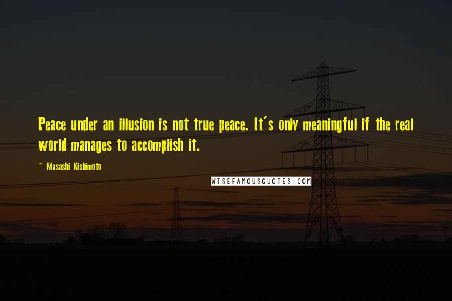 Masashi Kishimoto Quotes: Peace under an illusion is not true peace. It's only meaningful if the real world manages to accomplish it.