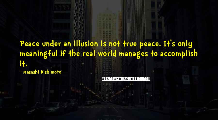 Masashi Kishimoto Quotes: Peace under an illusion is not true peace. It's only meaningful if the real world manages to accomplish it.