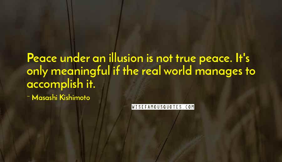 Masashi Kishimoto Quotes: Peace under an illusion is not true peace. It's only meaningful if the real world manages to accomplish it.