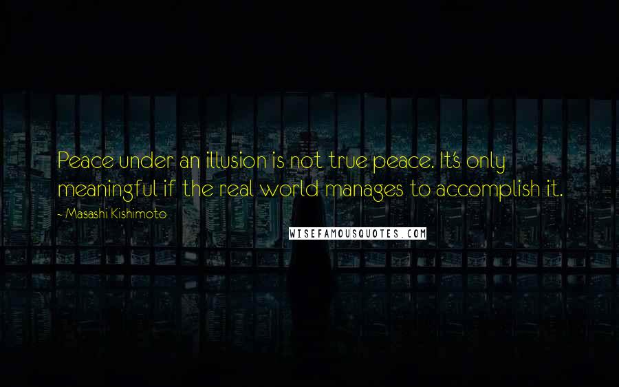 Masashi Kishimoto Quotes: Peace under an illusion is not true peace. It's only meaningful if the real world manages to accomplish it.