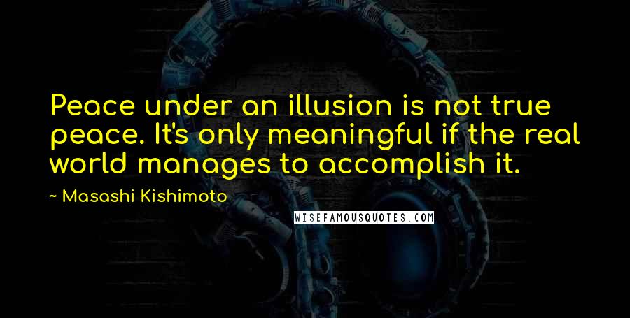 Masashi Kishimoto Quotes: Peace under an illusion is not true peace. It's only meaningful if the real world manages to accomplish it.