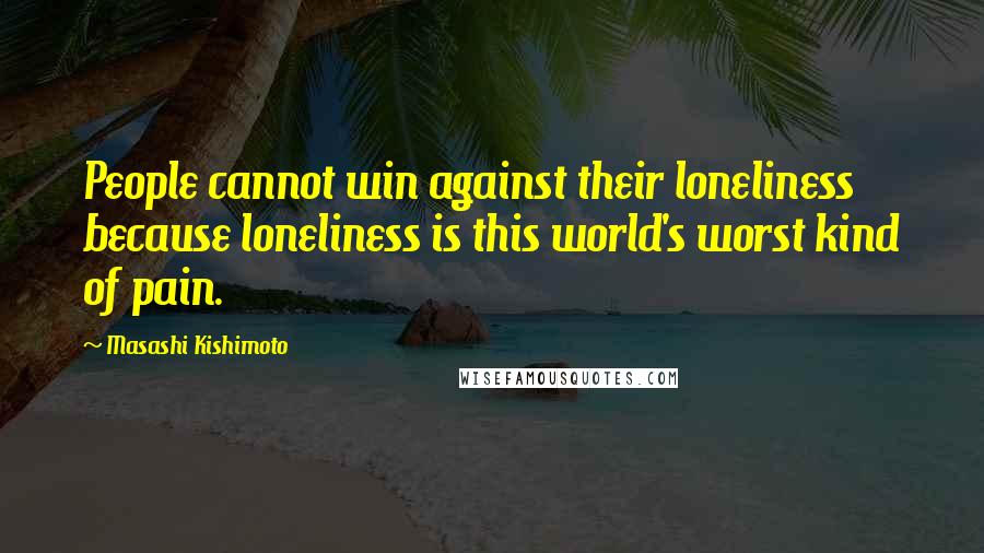 Masashi Kishimoto Quotes: People cannot win against their loneliness because loneliness is this world's worst kind of pain.