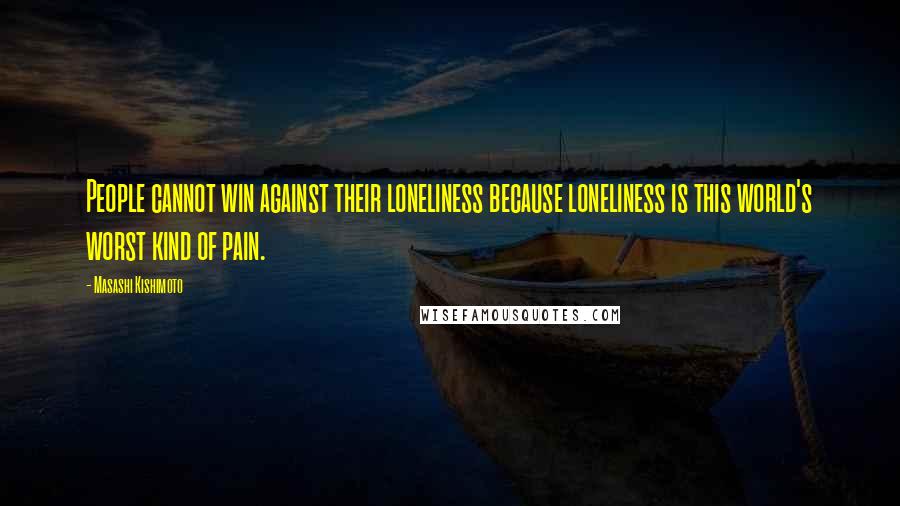 Masashi Kishimoto Quotes: People cannot win against their loneliness because loneliness is this world's worst kind of pain.