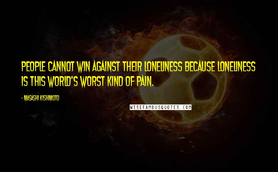 Masashi Kishimoto Quotes: People cannot win against their loneliness because loneliness is this world's worst kind of pain.