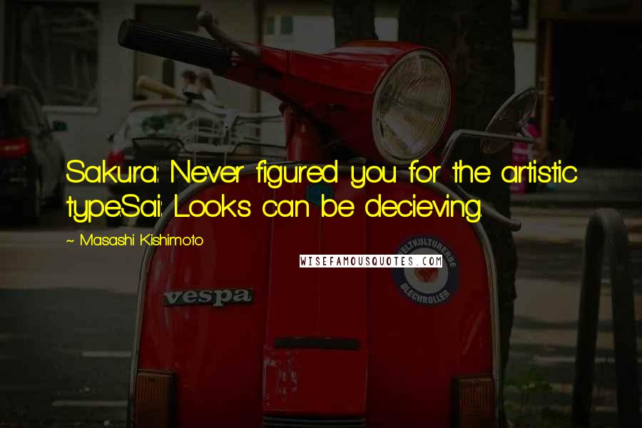 Masashi Kishimoto Quotes: Sakura: Never figured you for the artistic type.Sai: Looks can be decieving.