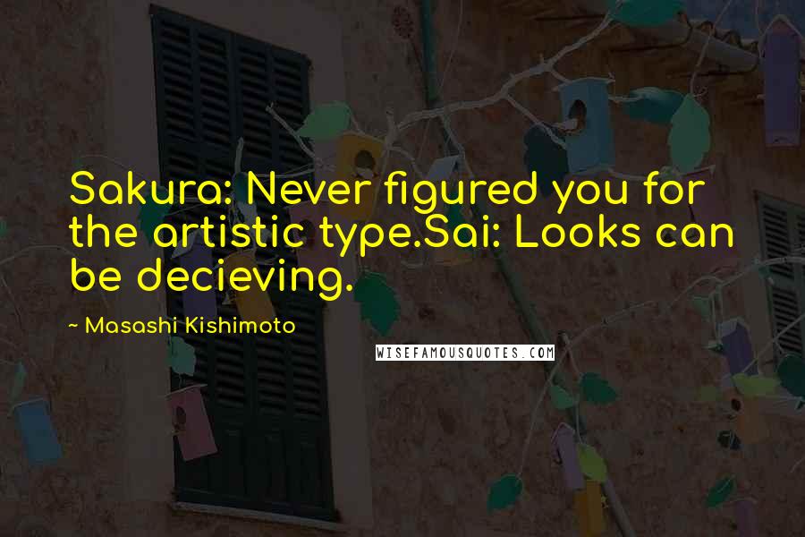 Masashi Kishimoto Quotes: Sakura: Never figured you for the artistic type.Sai: Looks can be decieving.