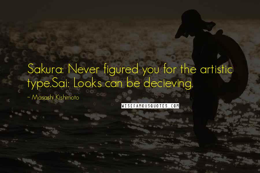 Masashi Kishimoto Quotes: Sakura: Never figured you for the artistic type.Sai: Looks can be decieving.