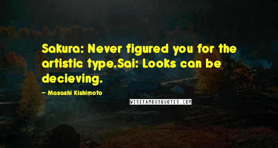 Masashi Kishimoto Quotes: Sakura: Never figured you for the artistic type.Sai: Looks can be decieving.