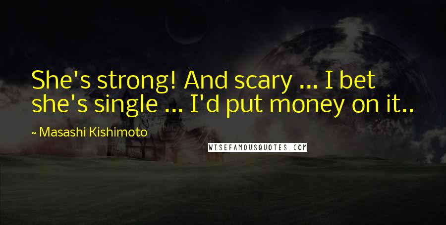 Masashi Kishimoto Quotes: She's strong! And scary ... I bet she's single ... I'd put money on it..