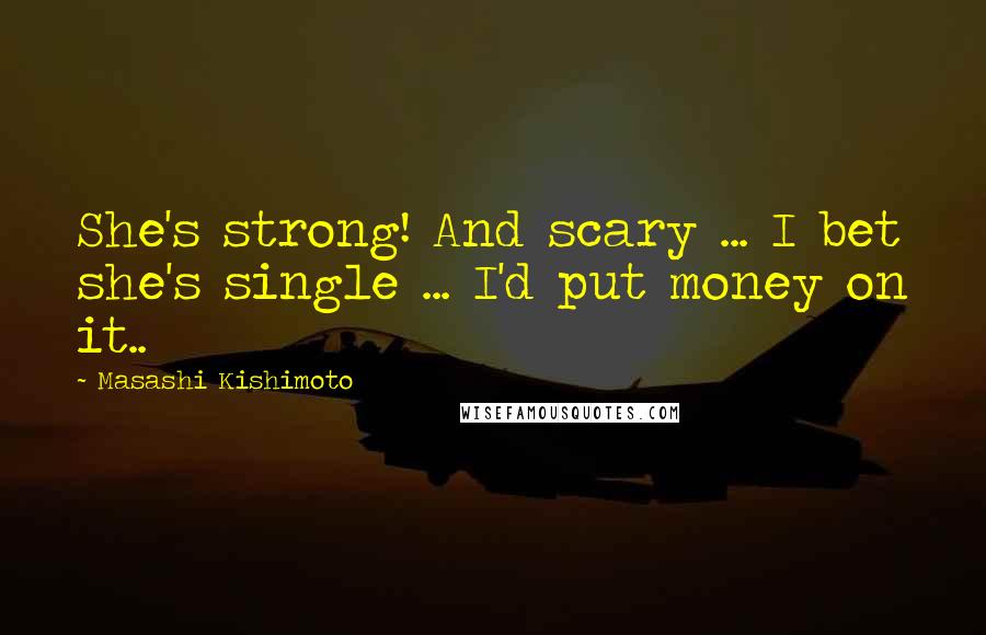 Masashi Kishimoto Quotes: She's strong! And scary ... I bet she's single ... I'd put money on it..