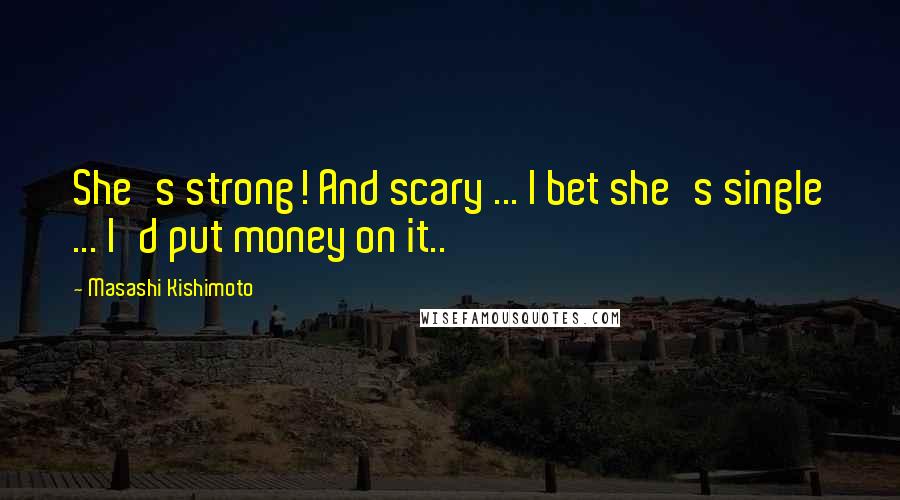 Masashi Kishimoto Quotes: She's strong! And scary ... I bet she's single ... I'd put money on it..