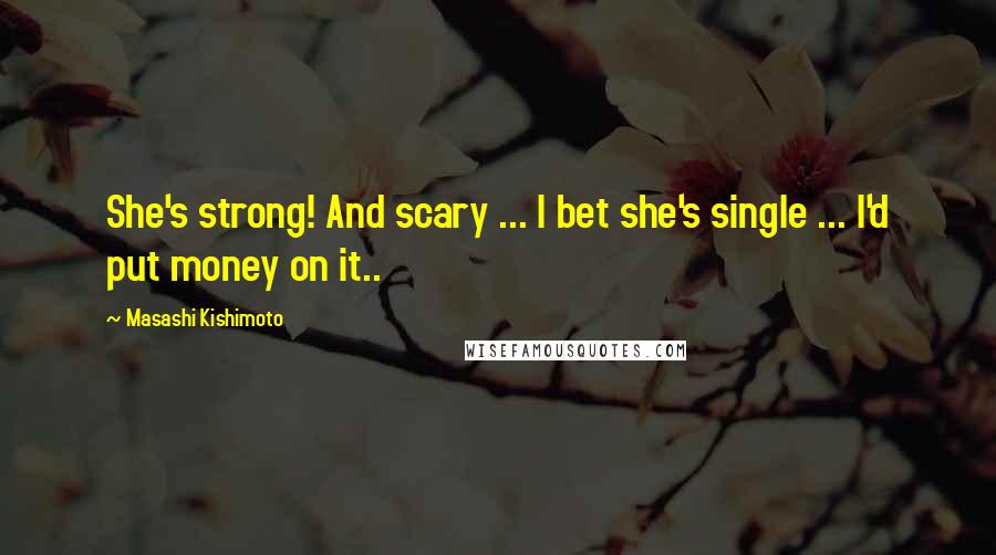 Masashi Kishimoto Quotes: She's strong! And scary ... I bet she's single ... I'd put money on it..