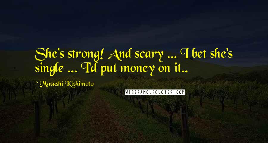 Masashi Kishimoto Quotes: She's strong! And scary ... I bet she's single ... I'd put money on it..