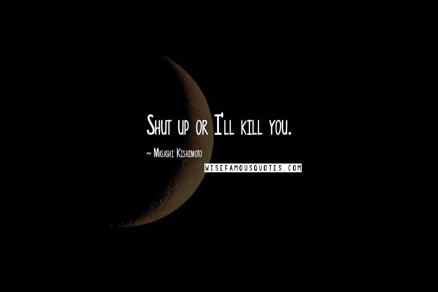 Masashi Kishimoto Quotes: Shut up or I'll kill you.