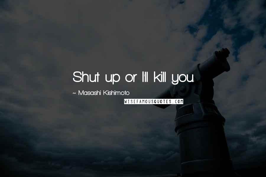 Masashi Kishimoto Quotes: Shut up or I'll kill you.