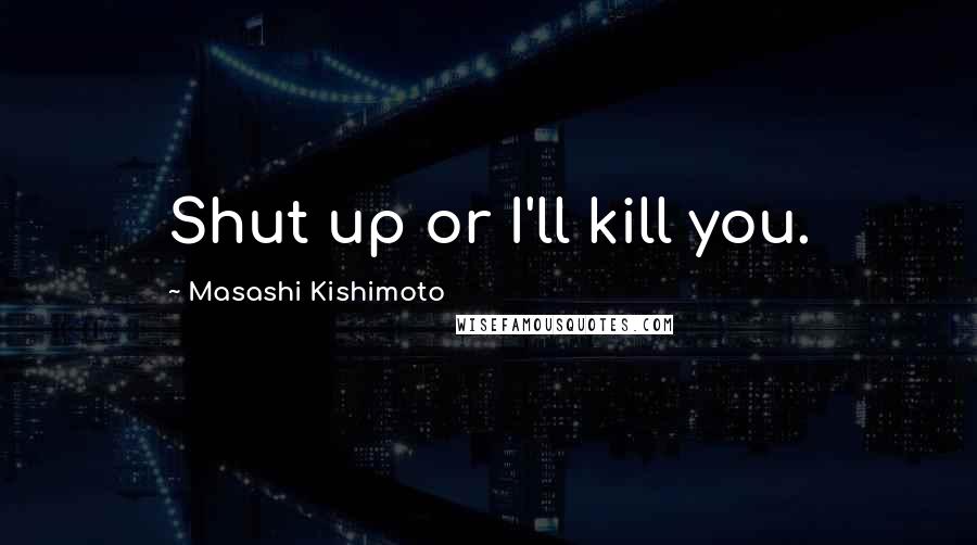 Masashi Kishimoto Quotes: Shut up or I'll kill you.