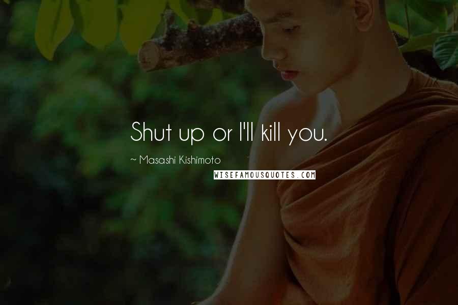 Masashi Kishimoto Quotes: Shut up or I'll kill you.