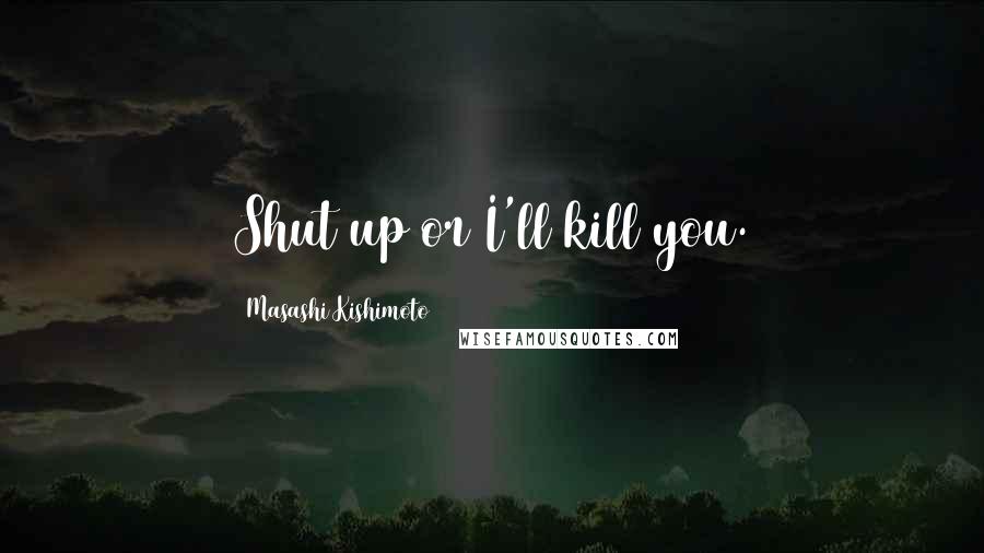 Masashi Kishimoto Quotes: Shut up or I'll kill you.