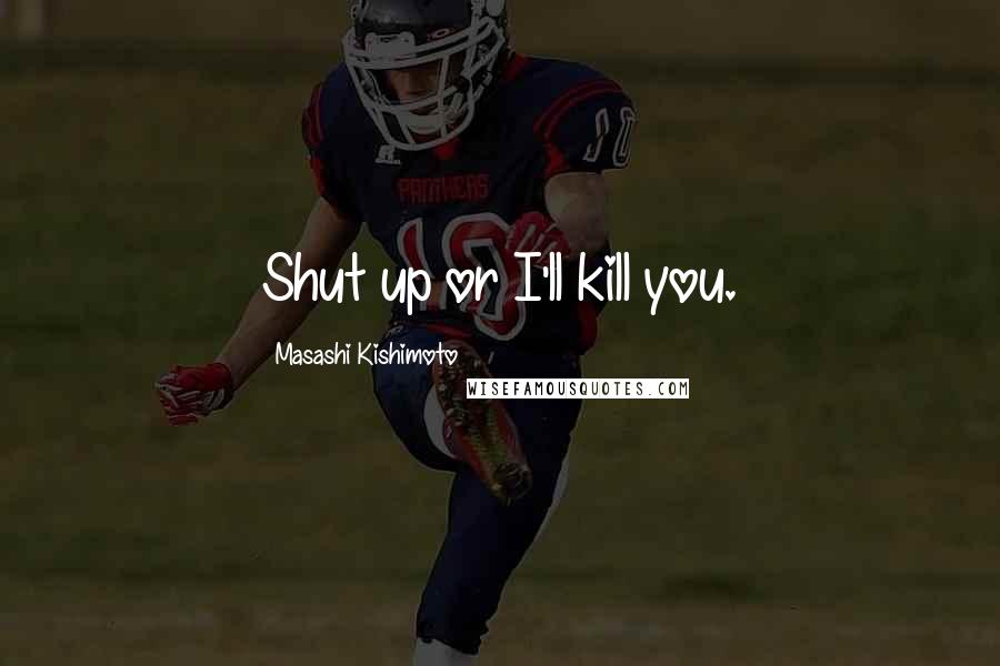 Masashi Kishimoto Quotes: Shut up or I'll kill you.