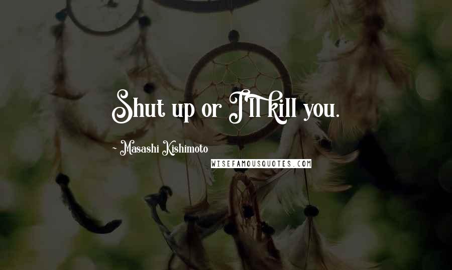 Masashi Kishimoto Quotes: Shut up or I'll kill you.