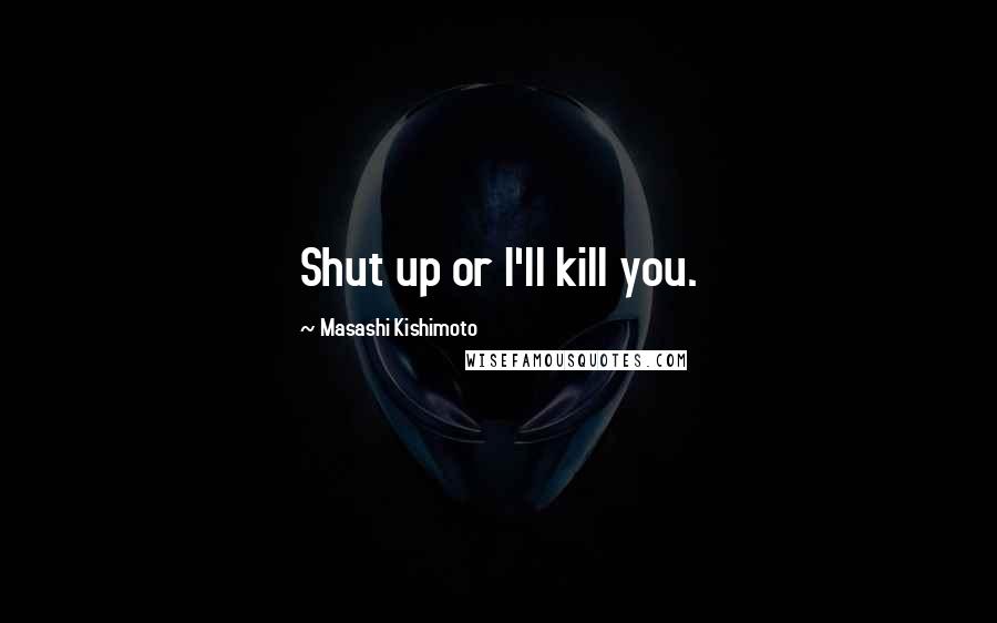 Masashi Kishimoto Quotes: Shut up or I'll kill you.