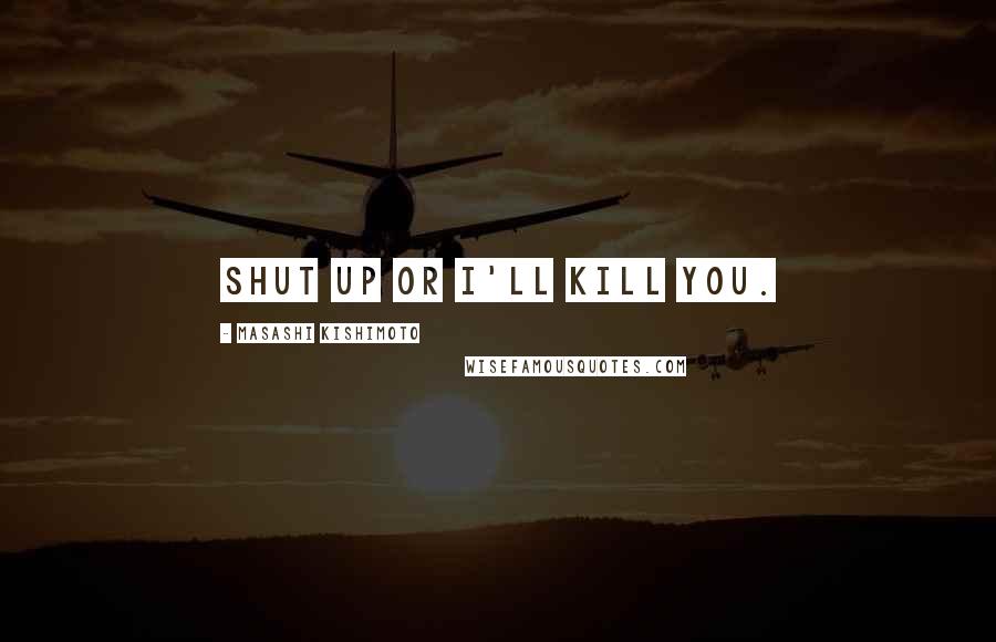 Masashi Kishimoto Quotes: Shut up or I'll kill you.