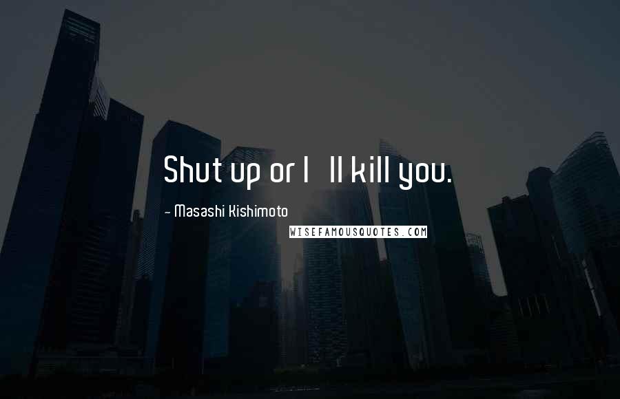 Masashi Kishimoto Quotes: Shut up or I'll kill you.