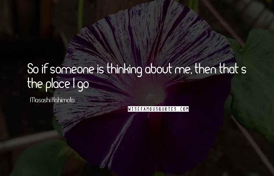 Masashi Kishimoto Quotes: So if someone is thinking about me, then that's the place I go ?