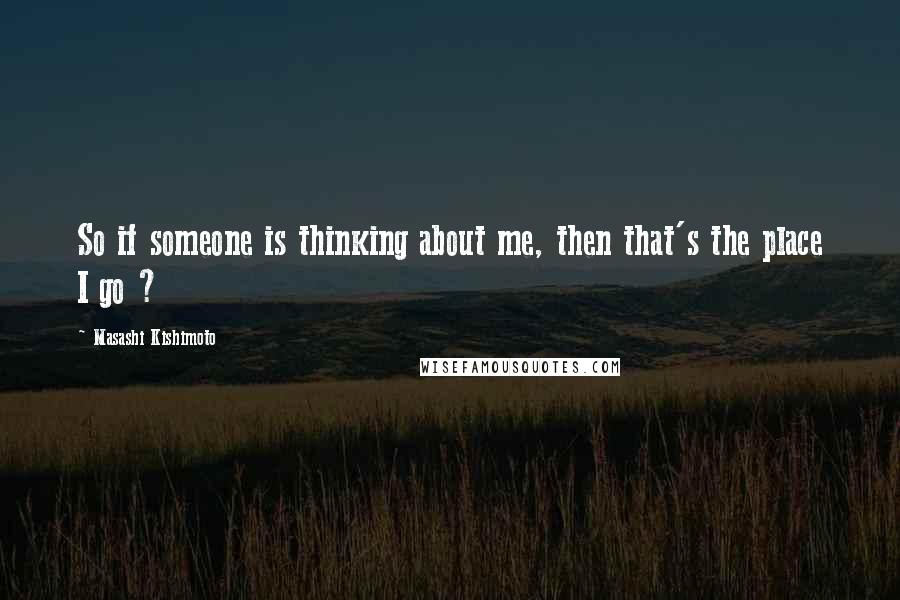 Masashi Kishimoto Quotes: So if someone is thinking about me, then that's the place I go ?