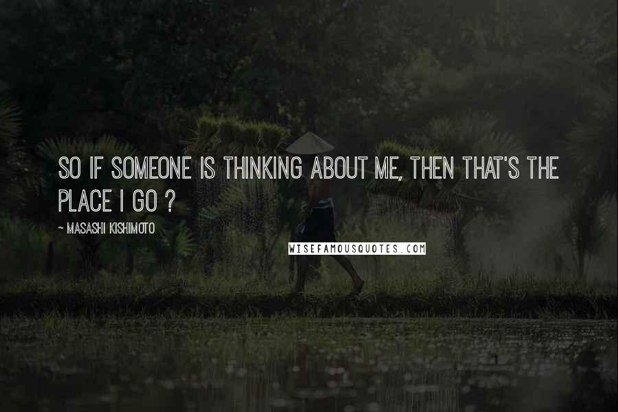 Masashi Kishimoto Quotes: So if someone is thinking about me, then that's the place I go ?