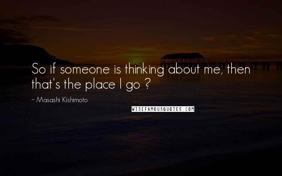 Masashi Kishimoto Quotes: So if someone is thinking about me, then that's the place I go ?