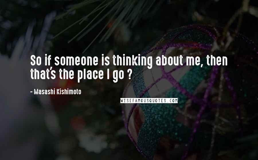 Masashi Kishimoto Quotes: So if someone is thinking about me, then that's the place I go ?