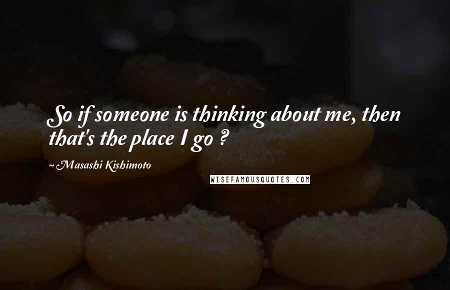 Masashi Kishimoto Quotes: So if someone is thinking about me, then that's the place I go ?