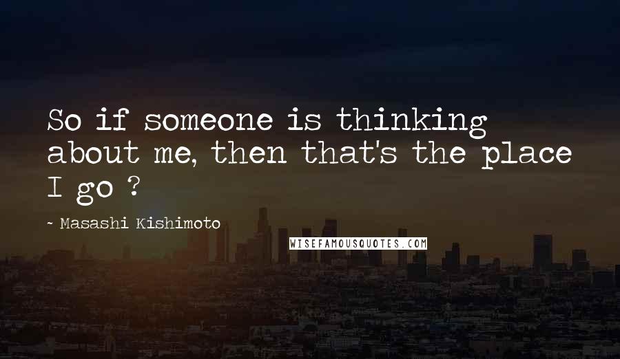 Masashi Kishimoto Quotes: So if someone is thinking about me, then that's the place I go ?