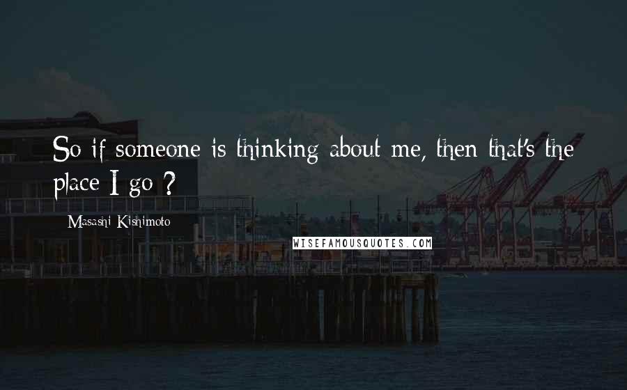 Masashi Kishimoto Quotes: So if someone is thinking about me, then that's the place I go ?