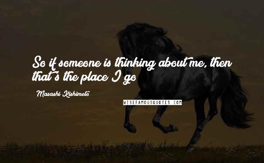 Masashi Kishimoto Quotes: So if someone is thinking about me, then that's the place I go ?