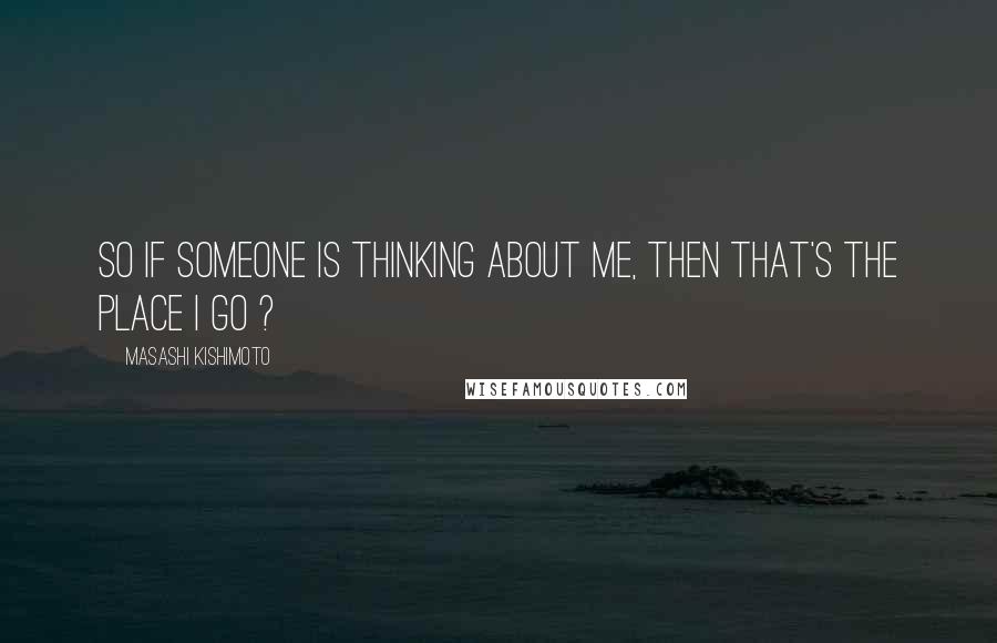 Masashi Kishimoto Quotes: So if someone is thinking about me, then that's the place I go ?