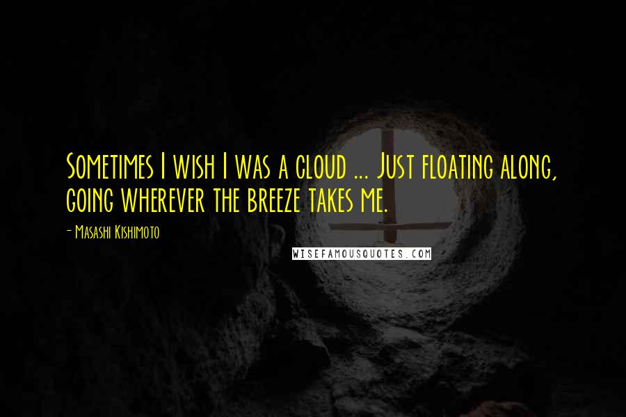 Masashi Kishimoto Quotes: Sometimes I wish I was a cloud ... Just floating along, going wherever the breeze takes me.