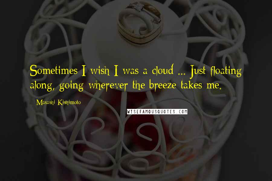 Masashi Kishimoto Quotes: Sometimes I wish I was a cloud ... Just floating along, going wherever the breeze takes me.