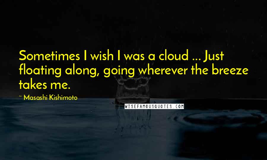 Masashi Kishimoto Quotes: Sometimes I wish I was a cloud ... Just floating along, going wherever the breeze takes me.