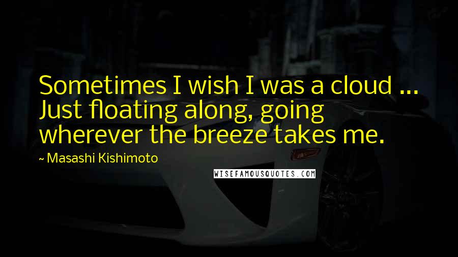 Masashi Kishimoto Quotes: Sometimes I wish I was a cloud ... Just floating along, going wherever the breeze takes me.