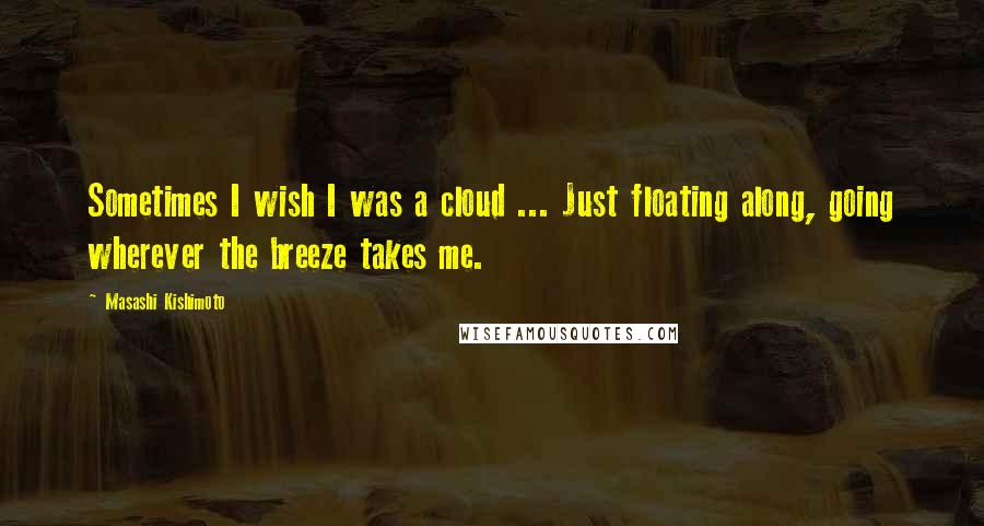 Masashi Kishimoto Quotes: Sometimes I wish I was a cloud ... Just floating along, going wherever the breeze takes me.