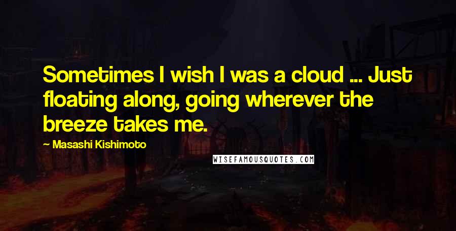 Masashi Kishimoto Quotes: Sometimes I wish I was a cloud ... Just floating along, going wherever the breeze takes me.